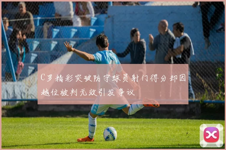 C罗精彩突破防守球员射门得分却因越位被判无效引发争议