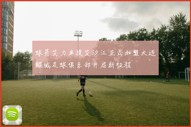 球员艾力库提艾沙江正式加盟大连鲲城足球俱乐部开启新征程