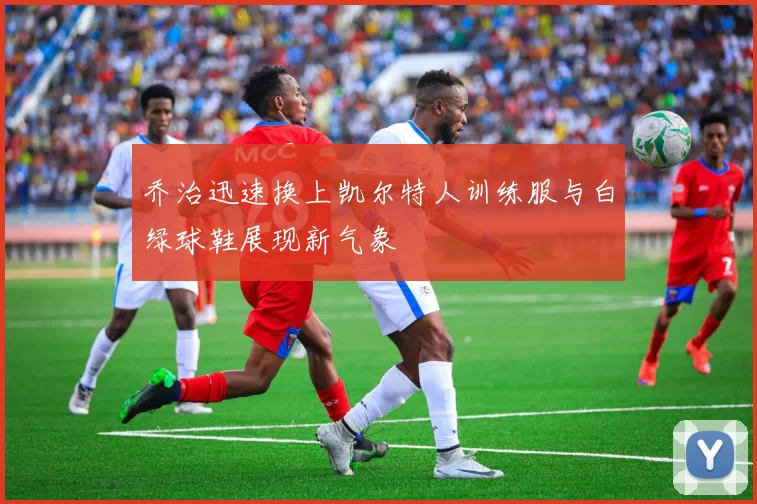 乔治迅速换上凯尔特人训练服与白绿球鞋展现新气象