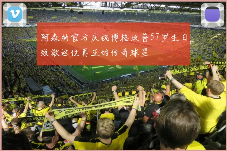 阿森纳官方庆祝博格坎普57岁生日致敬这位真正的传奇球星