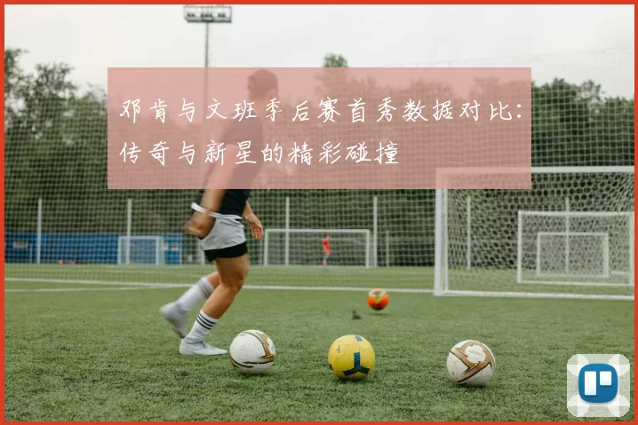 邓肯与文班季后赛首秀数据对比：传奇与新星的精彩碰撞