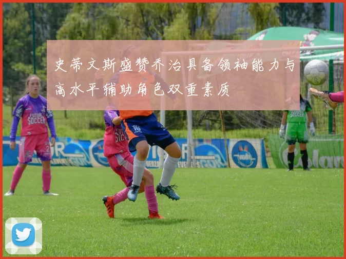史蒂文斯盛赞乔治具备领袖能力与高水平辅助角色双重素质
