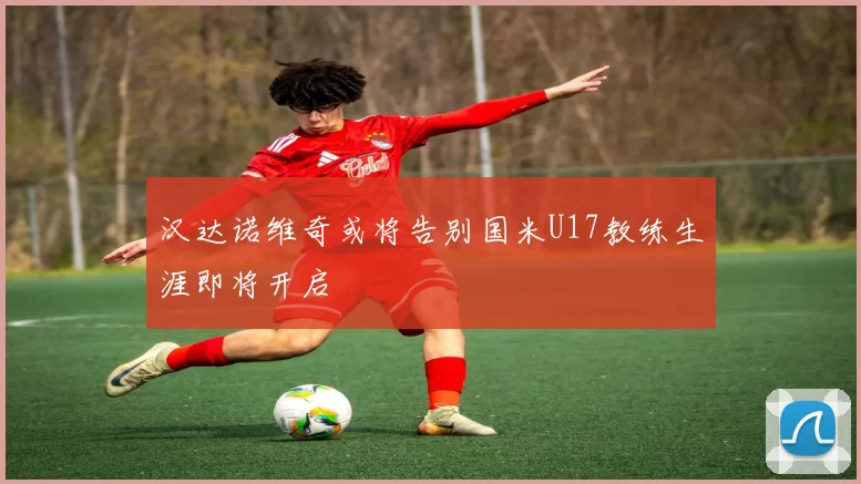 汉达诺维奇或将告别国米U17教练生涯即将开启