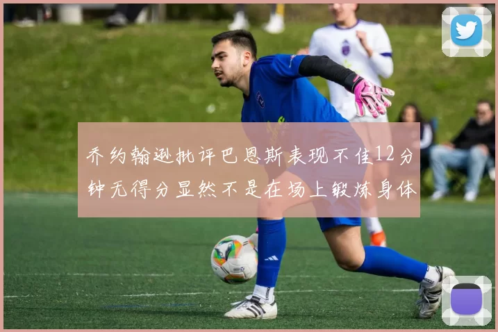 乔约翰逊批评巴恩斯表现不佳12分钟无得分显然不是在场上锻炼身体