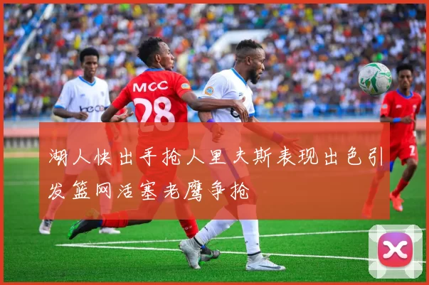 湖人快出手抢人里夫斯表现出色引发篮网活塞老鹰争抢