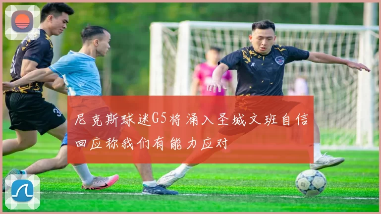尼克斯球迷G5将涌入圣城文班自信回应称我们有能力应对