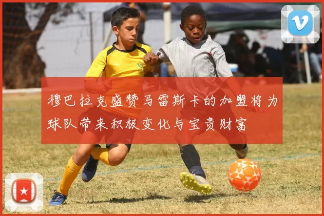 穆巴拉克盛赞马雷斯卡的加盟将为球队带来积极变化与宝贵财富