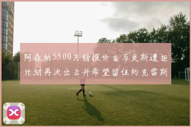 阿森纳5500万镑报价吉马良斯遭拒计划再次出击并希望留住约克雷斯