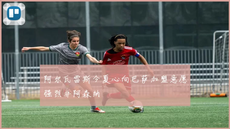 阿尔瓦雷斯今夏心向巴萨加盟意愿强烈非阿森纳