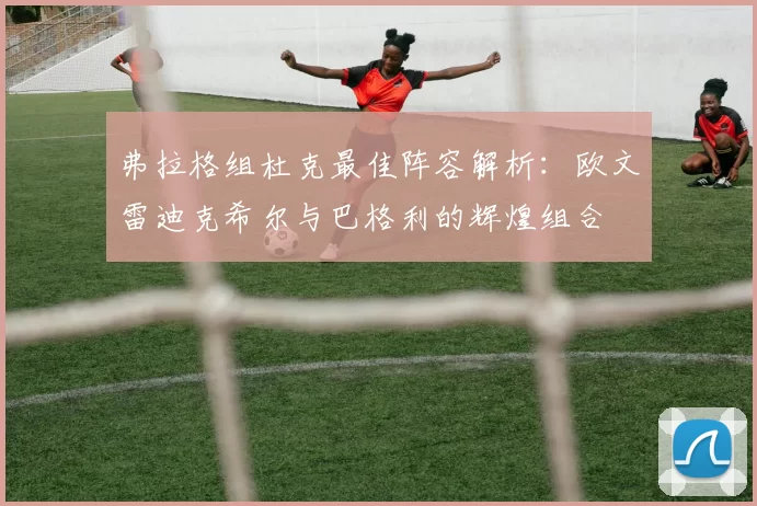 弗拉格组杜克最佳阵容解析：欧文雷迪克希尔与巴格利的辉煌组合