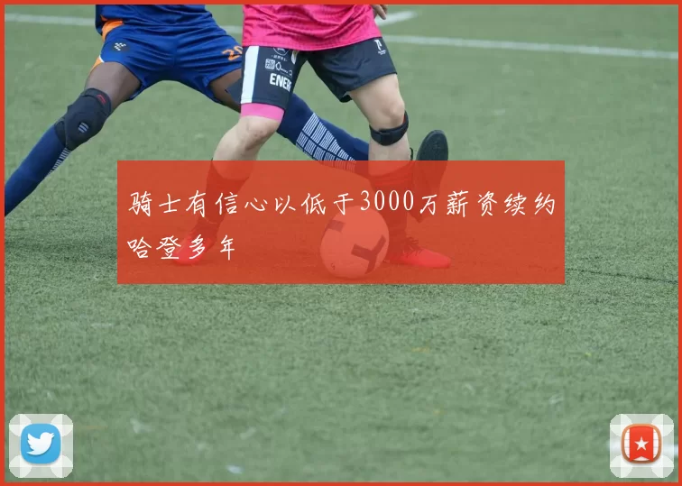 骑士有信心以低于3000万薪资续约哈登多年