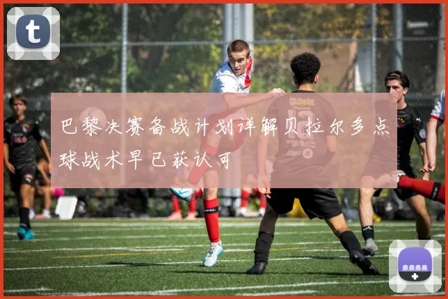 巴黎决赛备战计划详解贝拉尔多点球战术早已获认可
