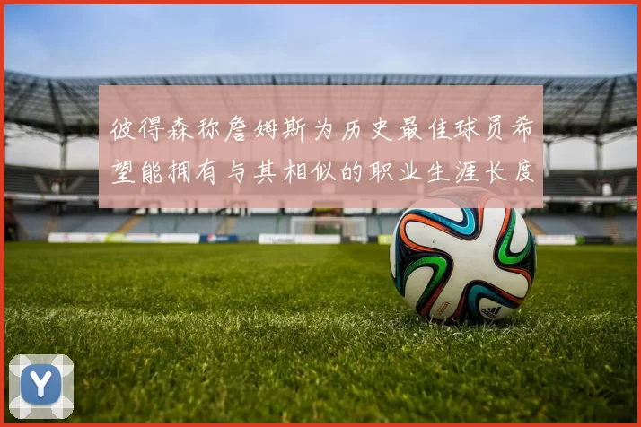 彼得森称詹姆斯为历史最佳球员希望能拥有与其相似的职业生涯长度