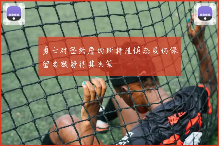 勇士对签约詹姆斯持谨慎态度仍保留名额静待其决策