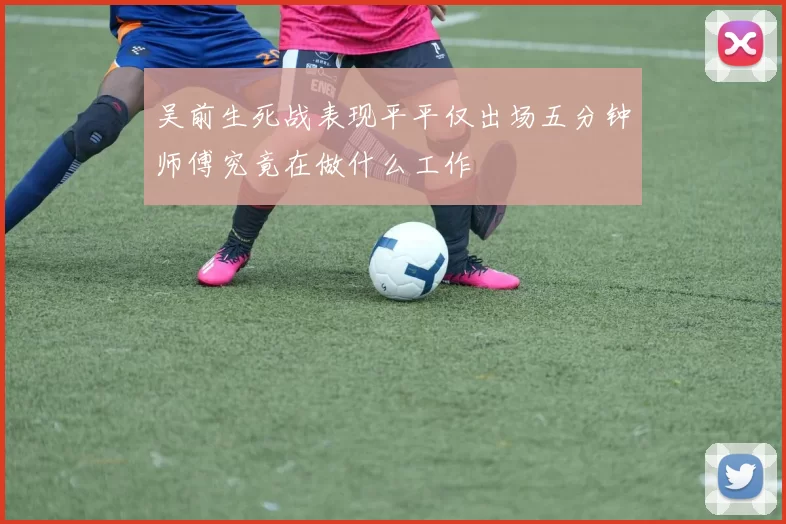 吴前生死战表现平平仅出场五分钟师傅究竟在做什么工作