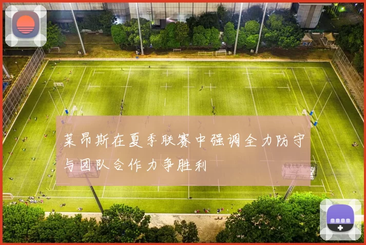 莱昂斯在夏季联赛中强调全力防守与团队合作力争胜利
