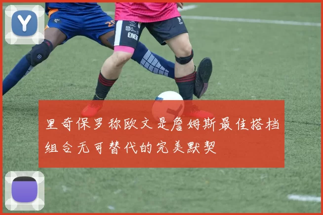 里奇保罗称欧文是詹姆斯最佳搭档组合无可替代的完美默契
