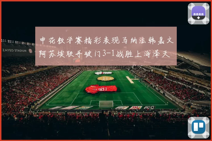 申花教学赛精彩表现马纳法韩嘉文阿苏埃联手破门3-1战胜上海泽天