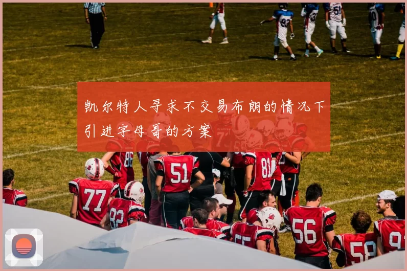 凯尔特人寻求不交易布朗的情况下引进字母哥的方案