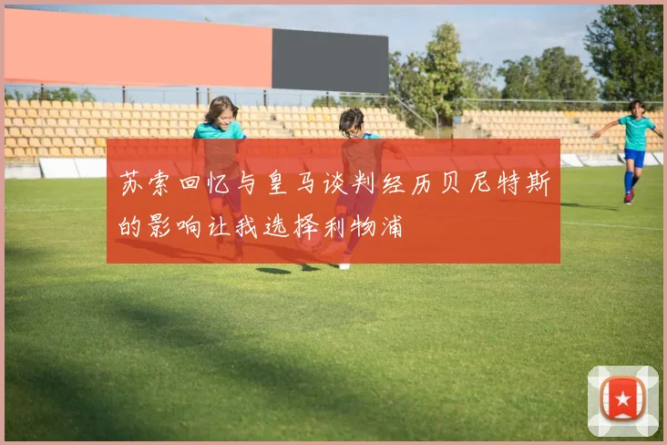 苏索回忆与皇马谈判经历贝尼特斯的影响让我选择利物浦